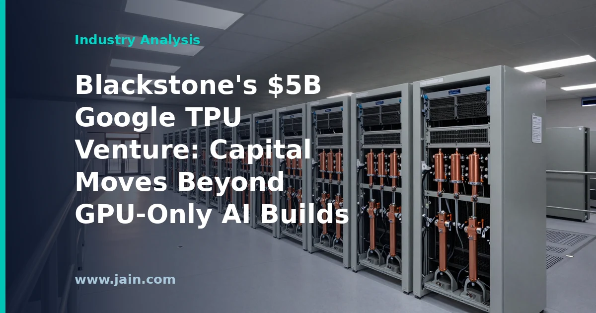 Blackstone&rsquo;s $5B Google TPU Venture: Capital Moves Beyond GPU-Only AI Builds