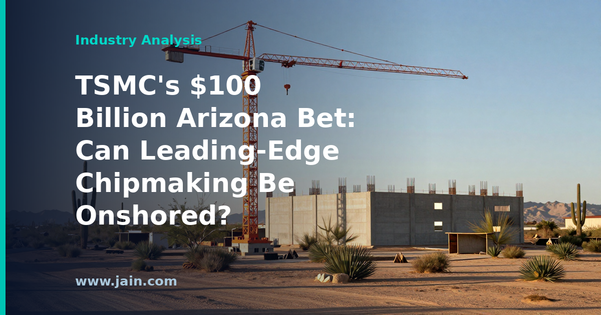 TSMC’s $100 Billion Arizona Bet: Can Leading-Edge Chipmaking Be Onshored?
